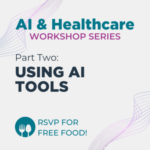 AI & Healthcare Workshop Series. Part Two: Using A I Tools. R S V P for free food.